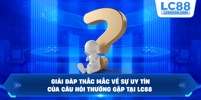 Giải đáp thắc mắc về sự uy tín của câu hỏi thường gặp tại LC88