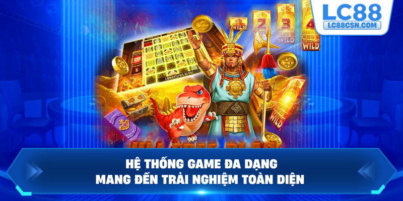 Hệ thống game đa dạng mang đến trải nghiệm toàn diện