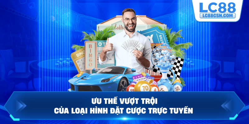 Ưu thế vượt trội của loại hình đặt cược trực tuyến